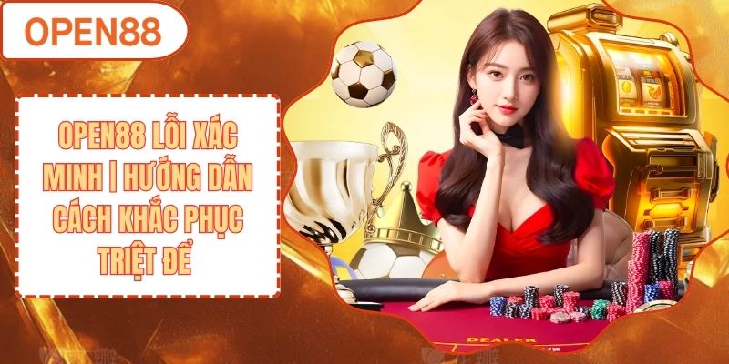 OPEN88 Lỗi Xác Minh | Hướng Dẫn Cách Khắc Phục Triệt Để